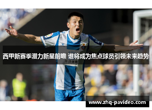 西甲新赛季潜力新星前瞻 谁将成为焦点球员引领未来趋势
