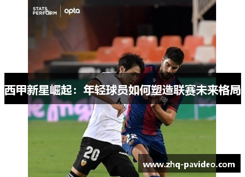 西甲新星崛起：年轻球员如何塑造联赛未来格局
