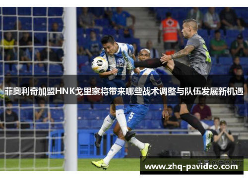 菲奥利奇加盟HNK戈里察将带来哪些战术调整与队伍发展新机遇