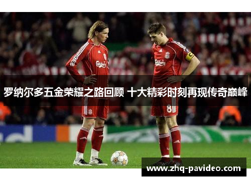 罗纳尔多五金荣耀之路回顾 十大精彩时刻再现传奇巅峰