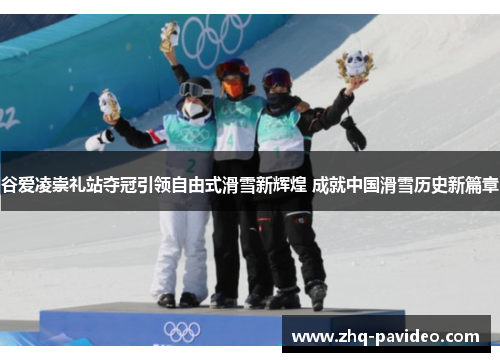 谷爱凌崇礼站夺冠引领自由式滑雪新辉煌 成就中国滑雪历史新篇章