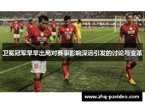 卫冕冠军早早出局对赛事影响深远引发的讨论与变革 卫冕冠军早早出局对赛事影响深远引发的讨论与变革