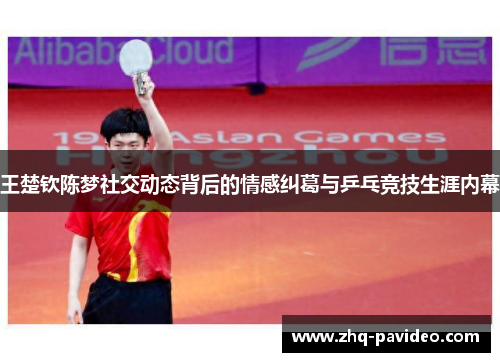 王楚钦陈梦社交动态背后的情感纠葛与乒乓竞技生涯内幕