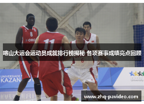 喀山大运会运动员成就排行榜揭秘 各项赛事成绩亮点回顾