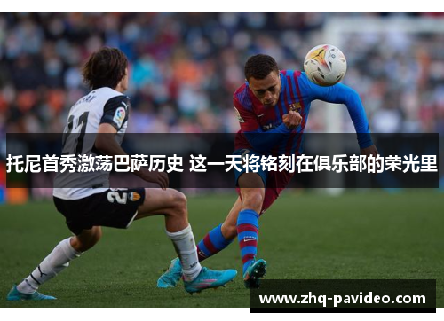 托尼首秀激荡巴萨历史 这一天将铭刻在俱乐部的荣光里