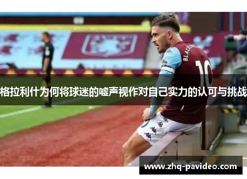 格拉利什为何将球迷的嘘声视作对自己实力的认可与挑战