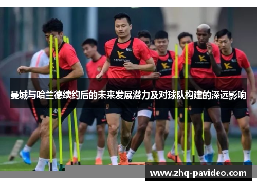 曼城与哈兰德续约后的未来发展潜力及对球队构建的深远影响
