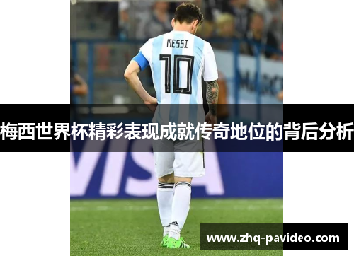 梅西世界杯精彩表现成就传奇地位的背后分析