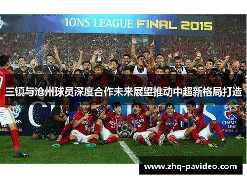 三镇与沧州球员深度合作未来展望推动中超新格局打造