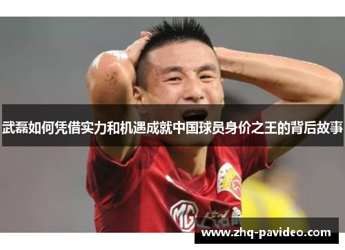 武磊如何凭借实力和机遇成就中国球员身价之王的背后故事