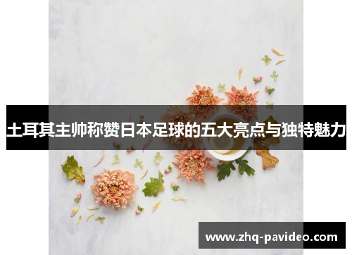 土耳其主帅称赞日本足球的五大亮点与独特魅力