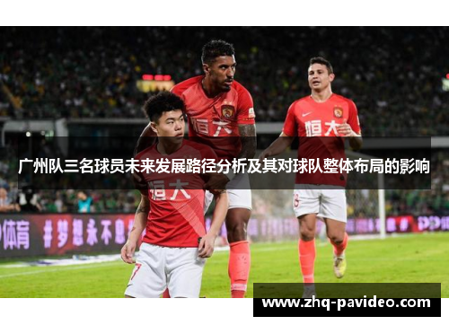 广州队三名球员未来发展路径分析及其对球队整体布局的影响