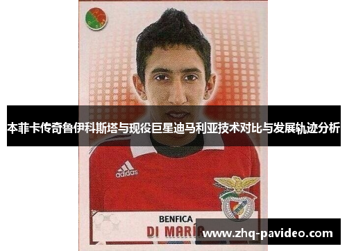 本菲卡传奇鲁伊科斯塔与现役巨星迪马利亚技术对比与发展轨迹分析