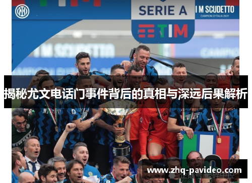 揭秘尤文电话门事件背后的真相与深远后果解析