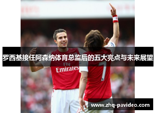 罗西基接任阿森纳体育总监后的五大亮点与未来展望