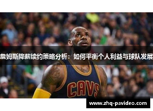 詹姆斯降薪续约策略分析：如何平衡个人利益与球队发展