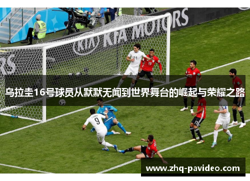 乌拉圭16号球员从默默无闻到世界舞台的崛起与荣耀之路