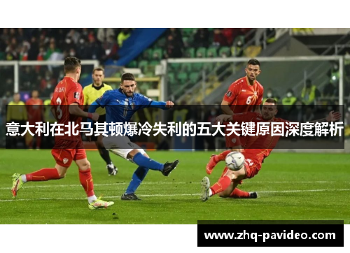 意大利在北马其顿爆冷失利的五大关键原因深度解析
