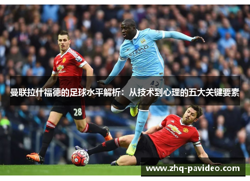 曼联拉什福德的足球水平解析：从技术到心理的五大关键要素