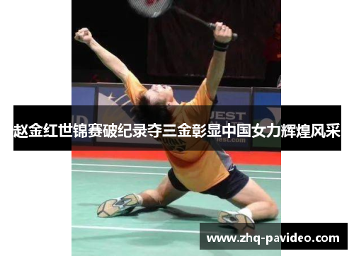 赵金红世锦赛破纪录夺三金彰显中国女力辉煌风采