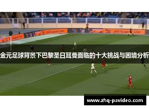 金元足球背景下巴黎圣日耳曼面临的十大挑战与困境分析 金元足球背景下巴黎圣日耳曼面临的十大挑战与困境分析