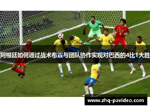 阿根廷如何通过战术布置与团队协作实现对巴西的4比1大胜