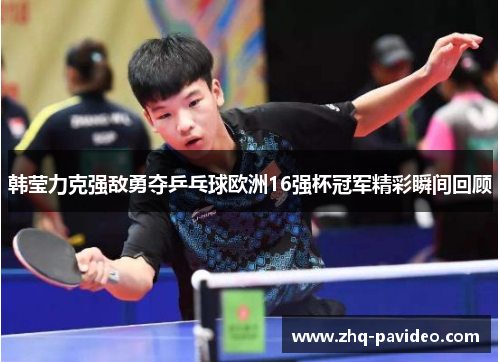 韩莹力克强敌勇夺乒乓球欧洲16强杯冠军精彩瞬间回顾