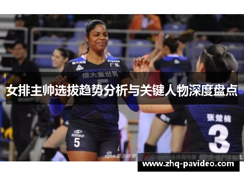 女排主帅选拔趋势分析与关键人物深度盘点
