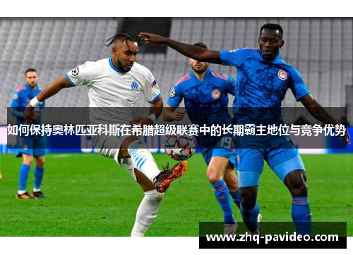 如何保持奥林匹亚科斯在希腊超级联赛中的长期霸主地位与竞争优势