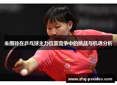 朱雨玲在乒乓球主力位置竞争中的挑战与机遇分析