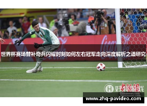世界杯赛场替补奇兵闪耀时刻如何左右冠军走向深度解析之道研究