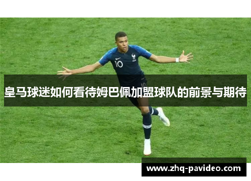 皇马球迷如何看待姆巴佩加盟球队的前景与期待