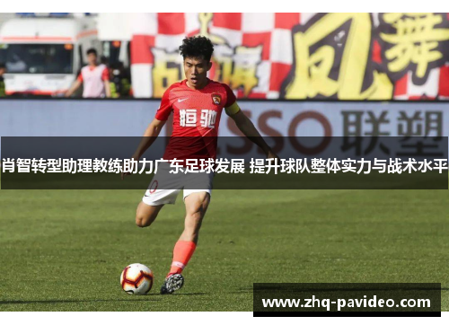 肖智转型助理教练助力广东足球发展 提升球队整体实力与战术水平