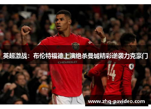 英超激战：布伦特福德上演绝杀曼城精彩逆袭力克豪门