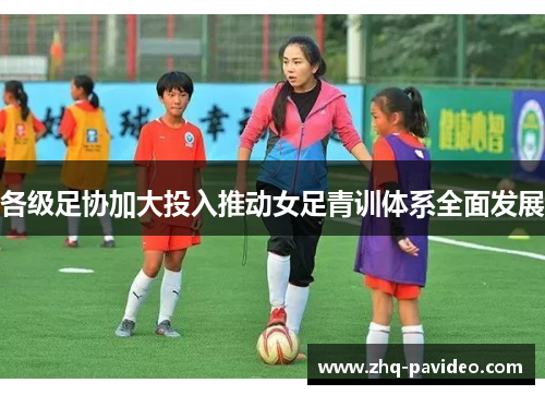 各级足协加大投入推动女足青训体系全面发展