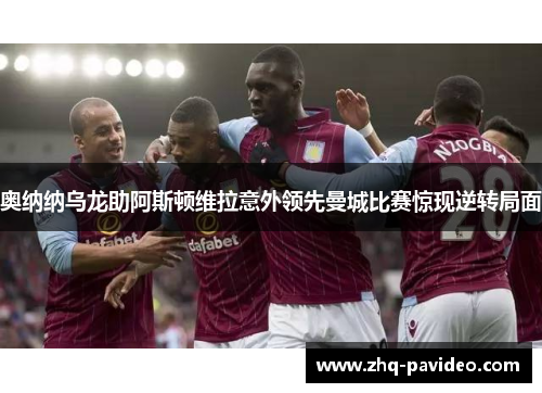 奥纳纳乌龙助阿斯顿维拉意外领先曼城比赛惊现逆转局面