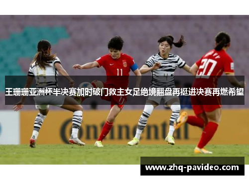 王珊珊亚洲杯半决赛加时破门救主女足绝境翻盘再挺进决赛再燃希望