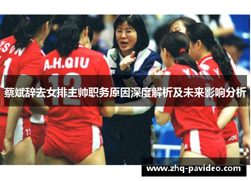 蔡斌辞去女排主帅职务原因深度解析及未来影响分析