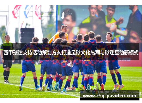 西甲球迷支持活动策划方案打造足球文化热潮与球迷互动新模式