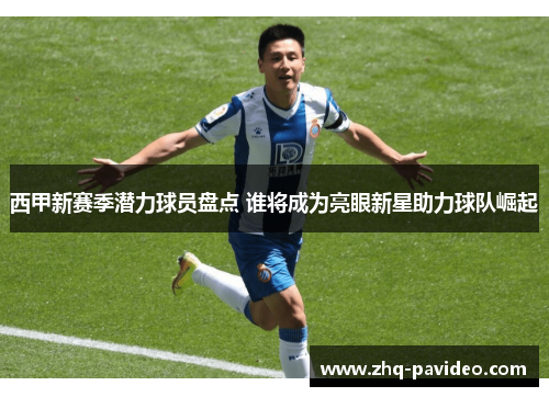 西甲新赛季潜力球员盘点 谁将成为亮眼新星助力球队崛起