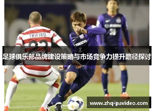 足球俱乐部品牌建设策略与市场竞争力提升路径探讨