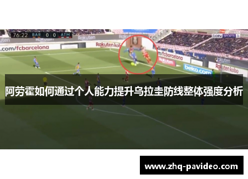 阿劳霍如何通过个人能力提升乌拉圭防线整体强度分析 阿劳霍如何通过个人能力提升乌拉圭防线整体强度分析