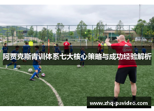 阿贾克斯青训体系七大核心策略与成功经验解析 阿贾克斯青训体系七大核心策略与成功经验解析