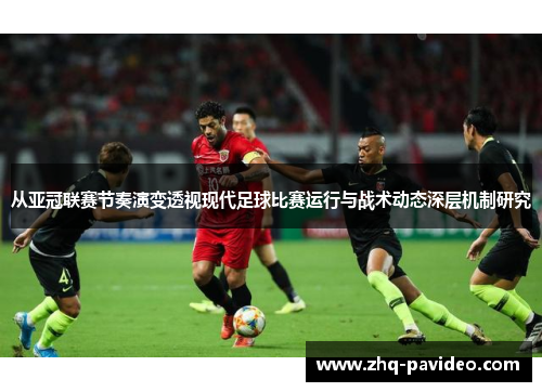从亚冠联赛节奏演变透视现代足球比赛运行与战术动态深层机制研究 从亚冠联赛节奏演变透视现代足球比赛运行与战术动态深层机制研究