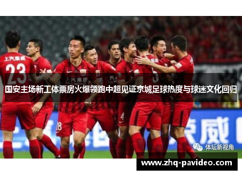 国安主场新工体票房火爆领跑中超见证京城足球热度与球迷文化回归 国安主场新工体票房火爆领跑中超见证京城足球热度与球迷文化回归