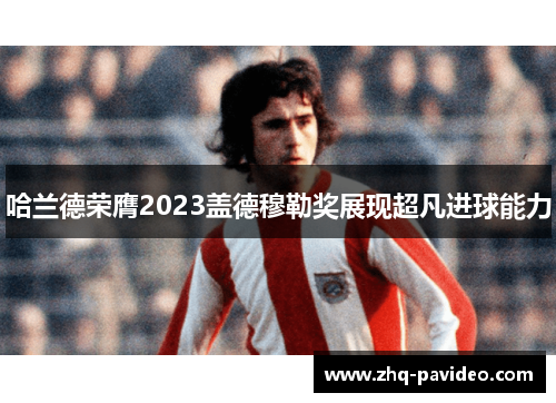 哈兰德荣膺2023盖德穆勒奖展现超凡进球能力 哈兰德荣膺2023盖德穆勒奖展现超凡进球能力