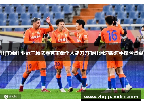 山东泰山亚冠主场依靠克雷桑个人能力力挽狂澜逆袭对手惊险晋级 山东泰山亚冠主场依靠克雷桑个人能力力挽狂澜逆袭对手惊险晋级
