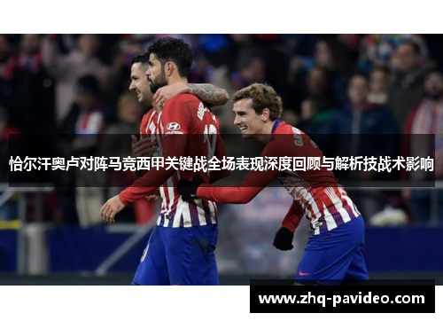 恰尔汗奥卢对阵马竞西甲关键战全场表现深度回顾与解析技战术影响 恰尔汗奥卢对阵马竞西甲关键战全场表现深度回顾与解析技战术影响